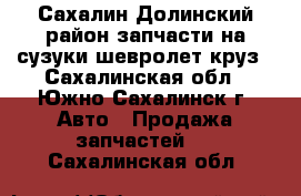 Сахалин Долинский район запчасти на сузуки шевролет круз - Сахалинская обл., Южно-Сахалинск г. Авто » Продажа запчастей   . Сахалинская обл.